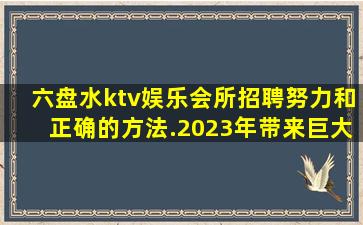 六盘水ktv娱乐会所招聘努力和正确的方法.2023年带来巨大